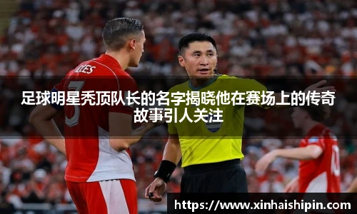 足球明星秃顶队长的名字揭晓他在赛场上的传奇故事引人关注
